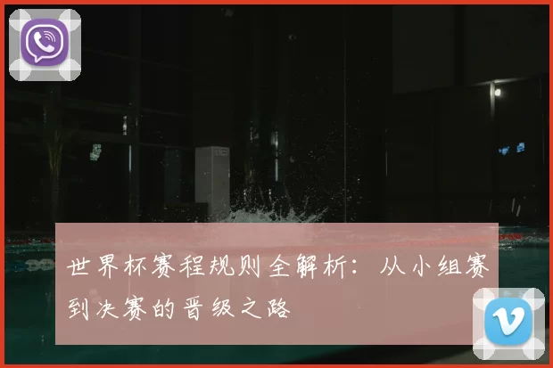世界杯赛程规则全解析：从小组赛到决赛的晋级之路