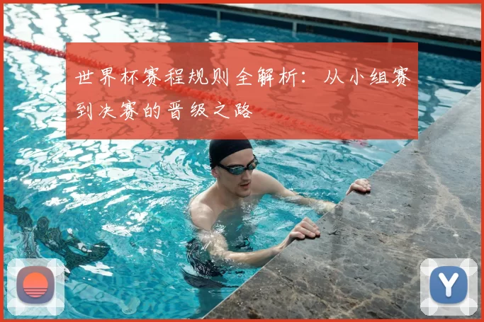 世界杯赛程规则全解析：从小组赛到决赛的晋级之路